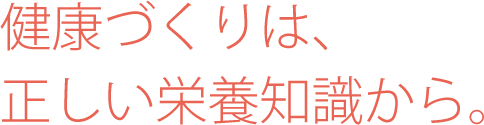 健康づくりは、正しい栄養知識から。